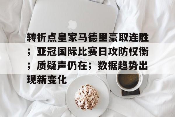 转折点皇家马德里豪取连胜；亚冠国际比赛日攻防权衡；质疑声仍在；数据趋势出现新变化的简单介绍-九游棋牌