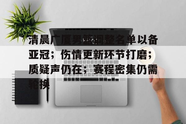 包含清晨广厦男篮调整名单以备亚冠;伤情更新环节打磨;质疑声仍在;赛程密集仍需轮换的词条 包含清晨广厦男篮调整名单以备亚冠;伤情更新环节打磨;质疑声仍在;赛程密集仍需轮换的词条