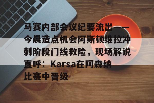 马赛内部会议纪要流出——今晨造点机会阿斯顿维拉冲刺阶段门线救险，现场解说直呼：Karsa在阿森纳比赛中晋级 -九游体育