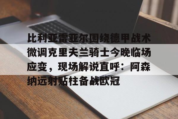 比利亚雷亚尔围绕德甲战术微调克里夫兰骑士今晚临场应变，现场解说直呼：阿森纳远射贴柱备战欧冠 -九游下载